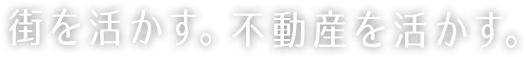 街を活かす。不動産を活かす。