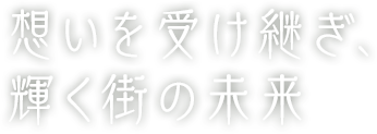 想いを受け継ぎ、 輝く街の未来